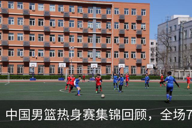 中国男篮热身赛集锦回顾，全场74-63战胜格鲁吉亚男篮
