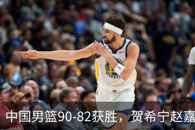 中国男篮90-82获胜，贺希宁赵嘉义爆发，三大退步明显，高诗岩官宣离队