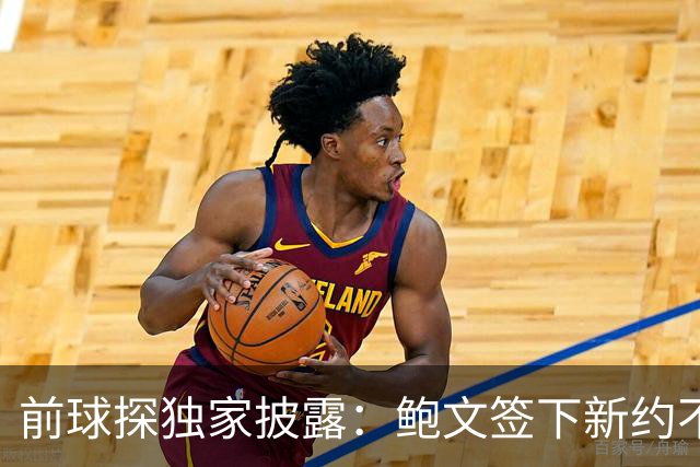 前球探独家披露：鲍文签下新约不假，但合同里藏着一条离队通道