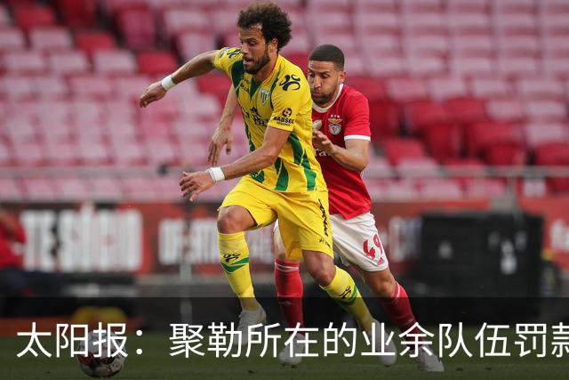 太阳报：聚勒所在的业余队伍罚款制度特别，赛中吸烟饮酒会罚款