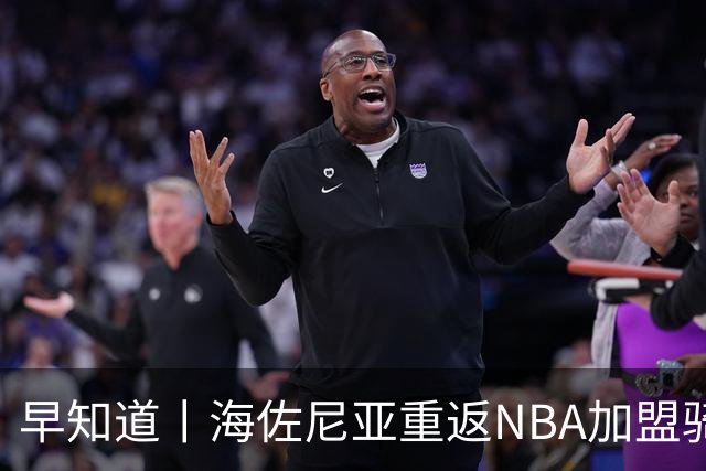 早知道丨海佐尼亚重返NBA加盟骑士