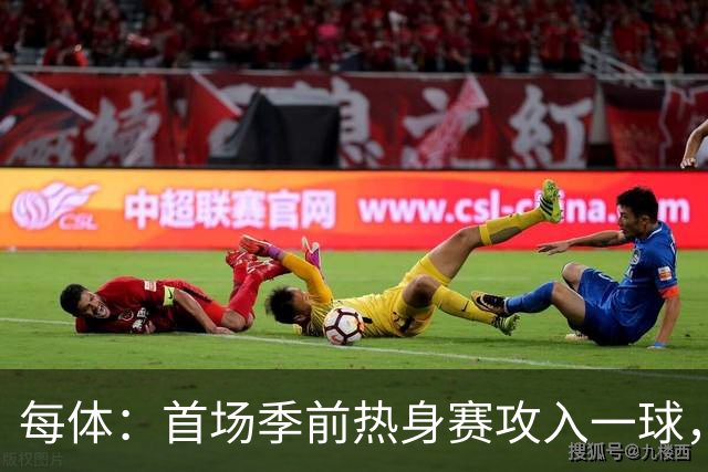 每体：首场季前热身赛攻入一球，通卡拉有技术有身体值得期待